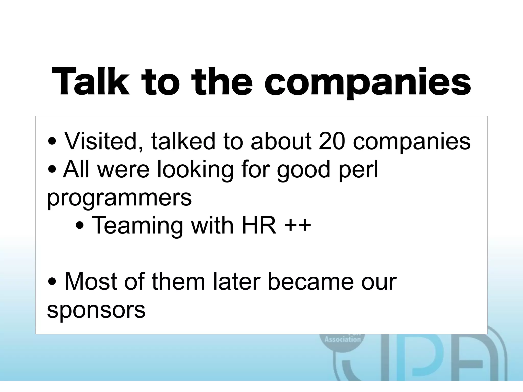 • Visited, talked to about 20 companies
• All were looking for good perl
programmers
  • Teaming with HR ++
• Most of them later became our
sponsors
 