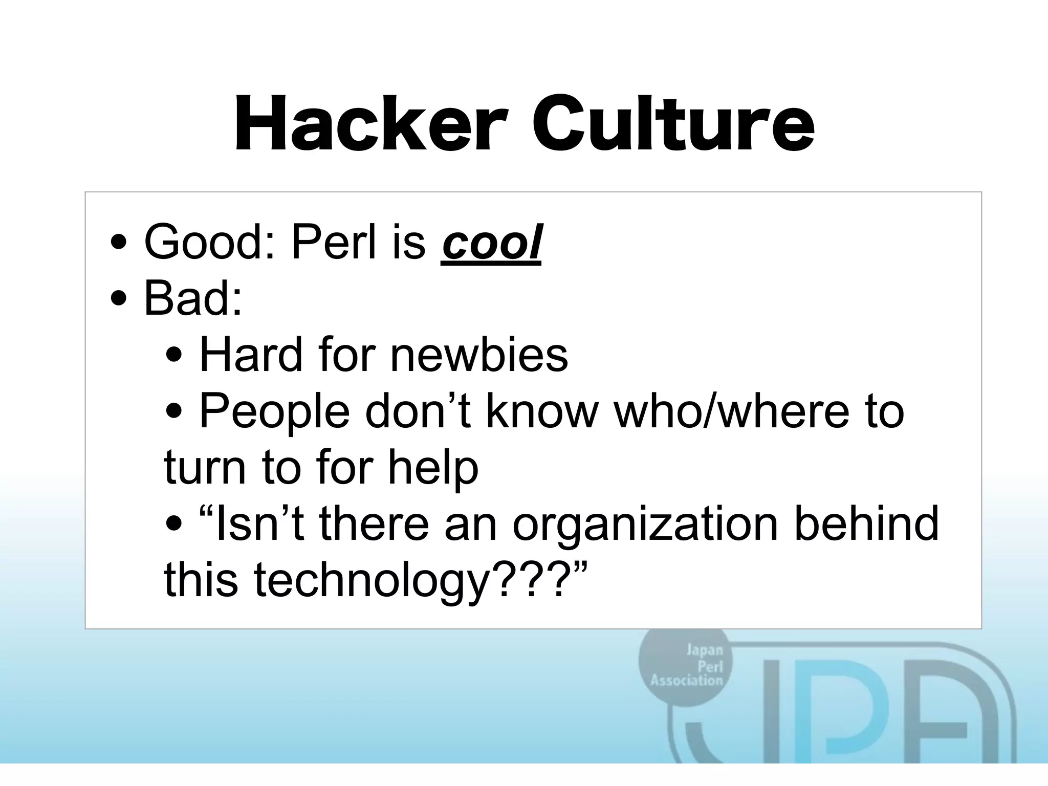 • Good: Perl is cool
• Bad:
   • Hard for newbies
   • People don’t know who/where to
  turn to for help
  • “Isn’t there an organization behind
  this technology???”
 