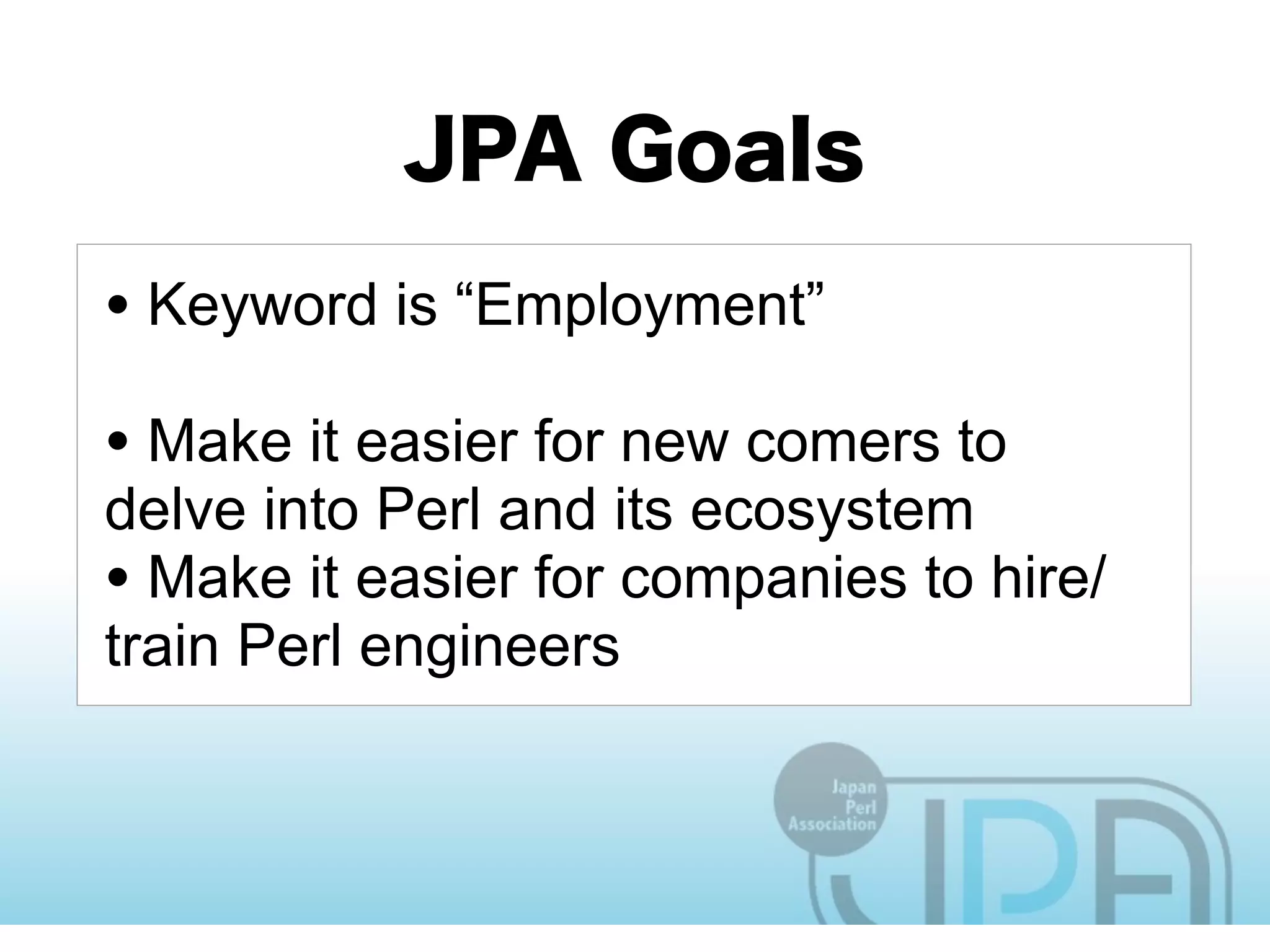 • Keyword is “Employment”
• Make it easier for new comers to
delve into Perl and its ecosystem
• Make it easier for companies to hire/
train Perl engineers
 