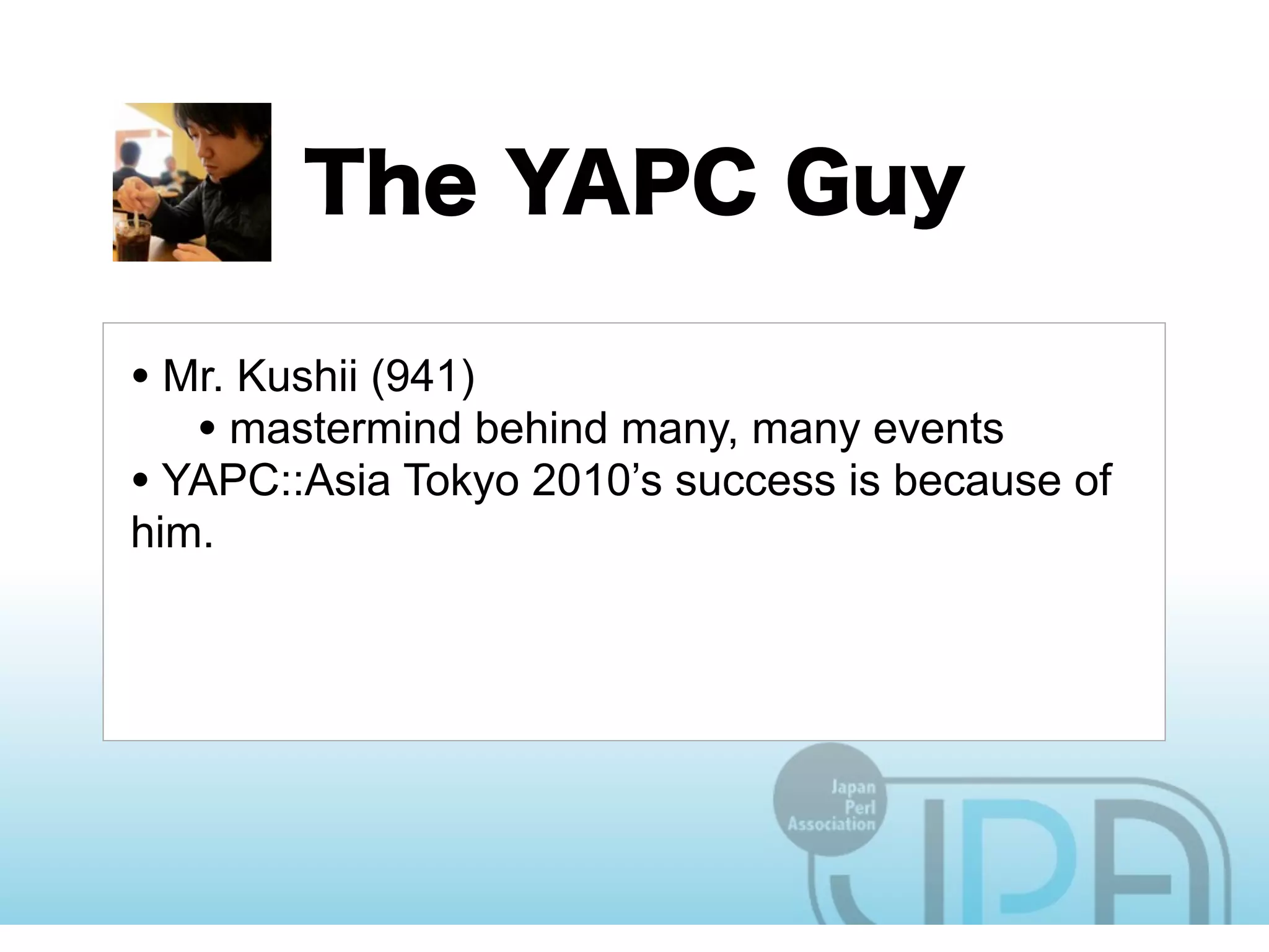 • Mr. Kushii (941)
   • mastermind behind many, many events
• YAPC::Asia Tokyo 2010’s success is because of
him.

• Brought him in because we (engineers) SUCK at
delivering a good show
 
