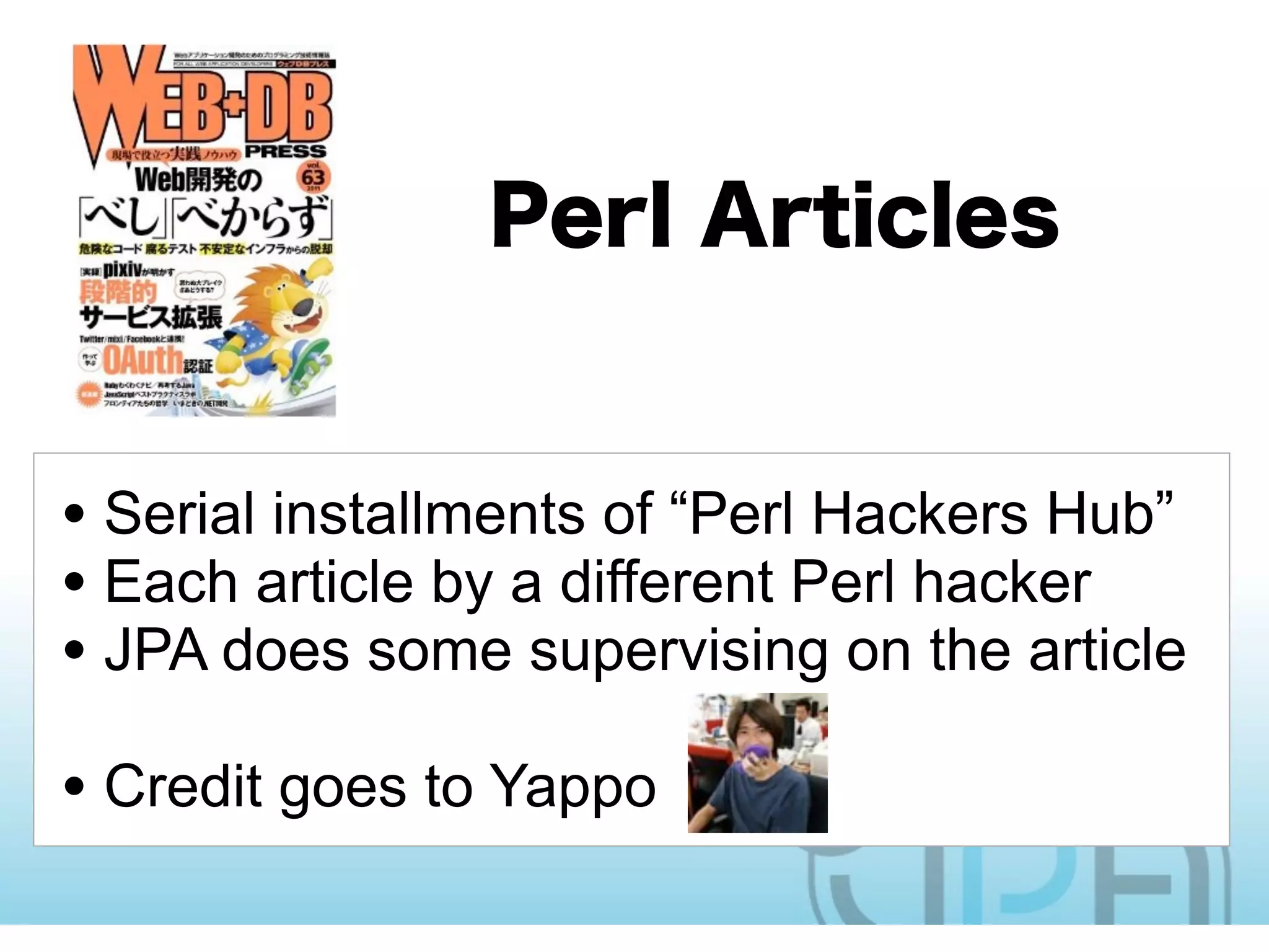 • Serial installments of “Perl Hackers Hub”
• Each article by a different Perl hacker
• JPA does some supervising on the article
• Credit goes to Yappo
 