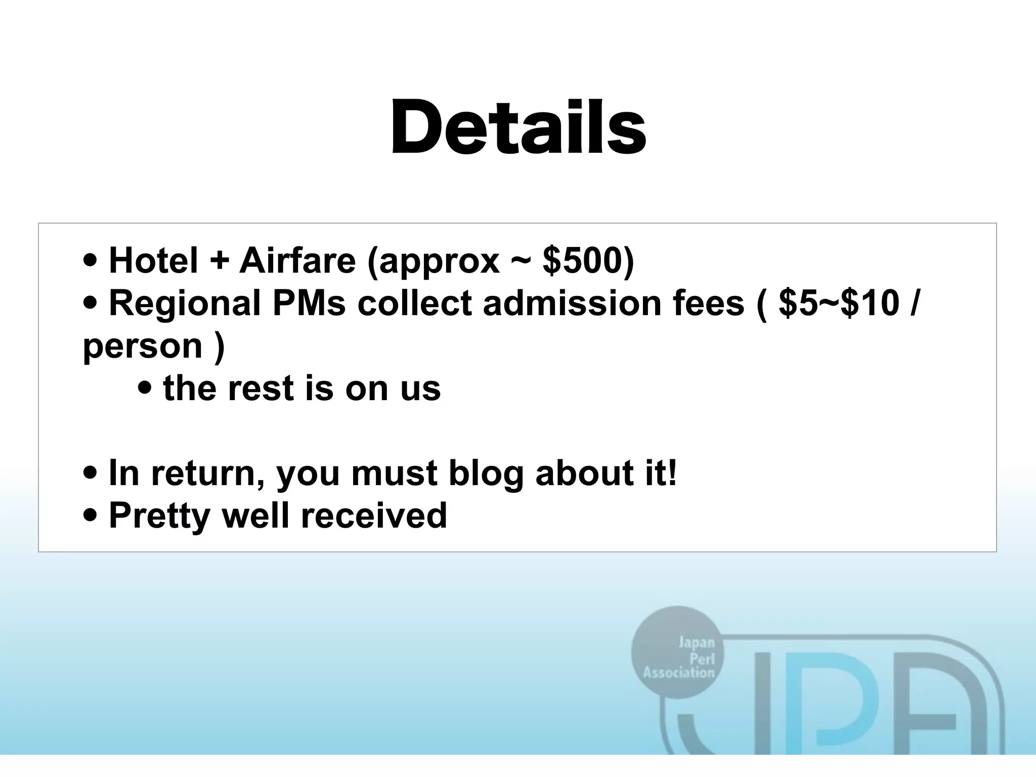 • Hotel + Airfare (approx ~ $500)
• Regional PMs collect admission fees ( $5~$10 /
person )
   • the rest is on us
• In return, you must blog about it!
• Pretty well received
 