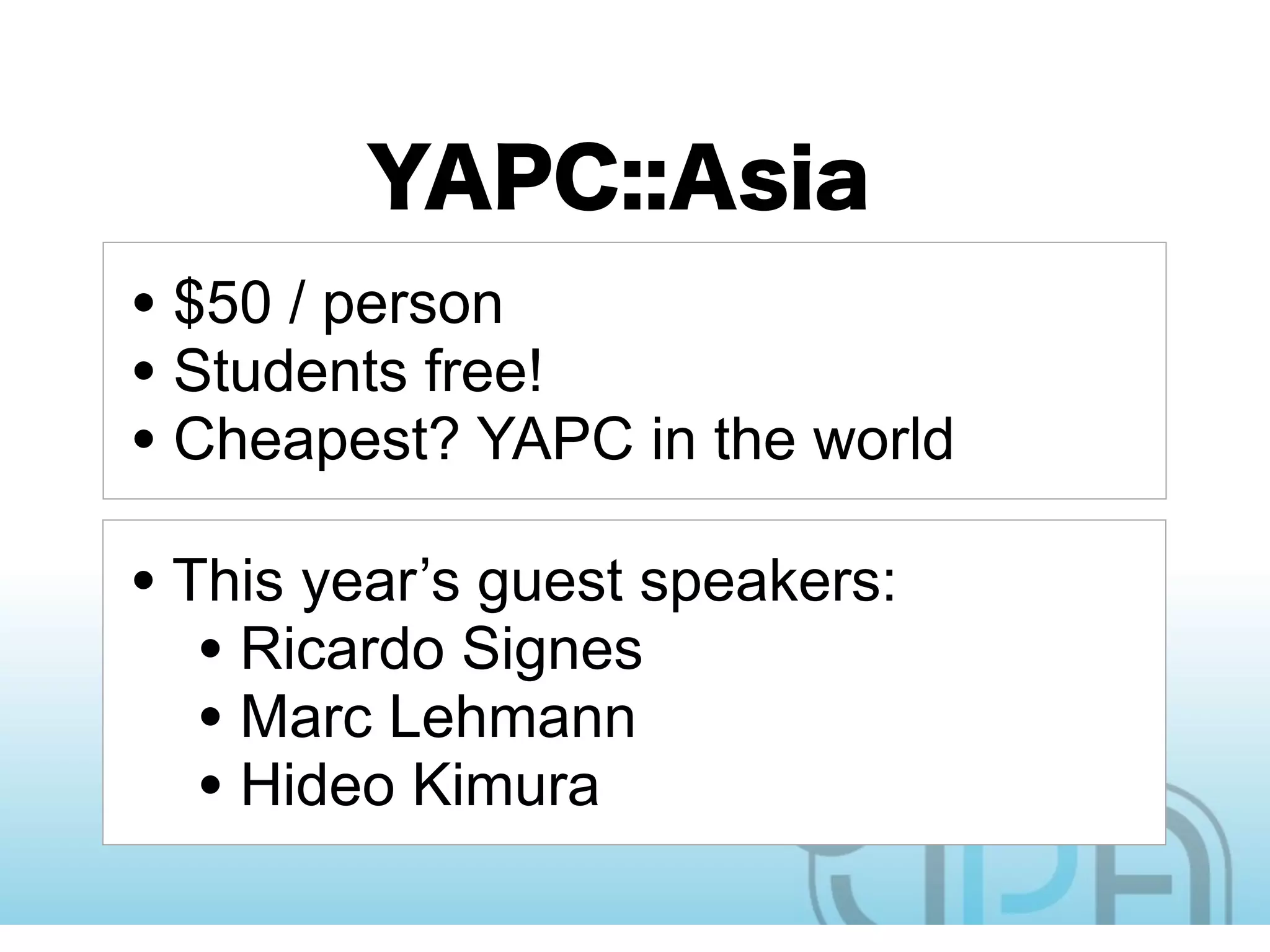 • $50 / person
• Students free!
• Cheapest? YAPC in the world
• This year’s guest speakers:
   • Ricardo Signes
   • Marc Lehmann
   • Hideo Kimura
 