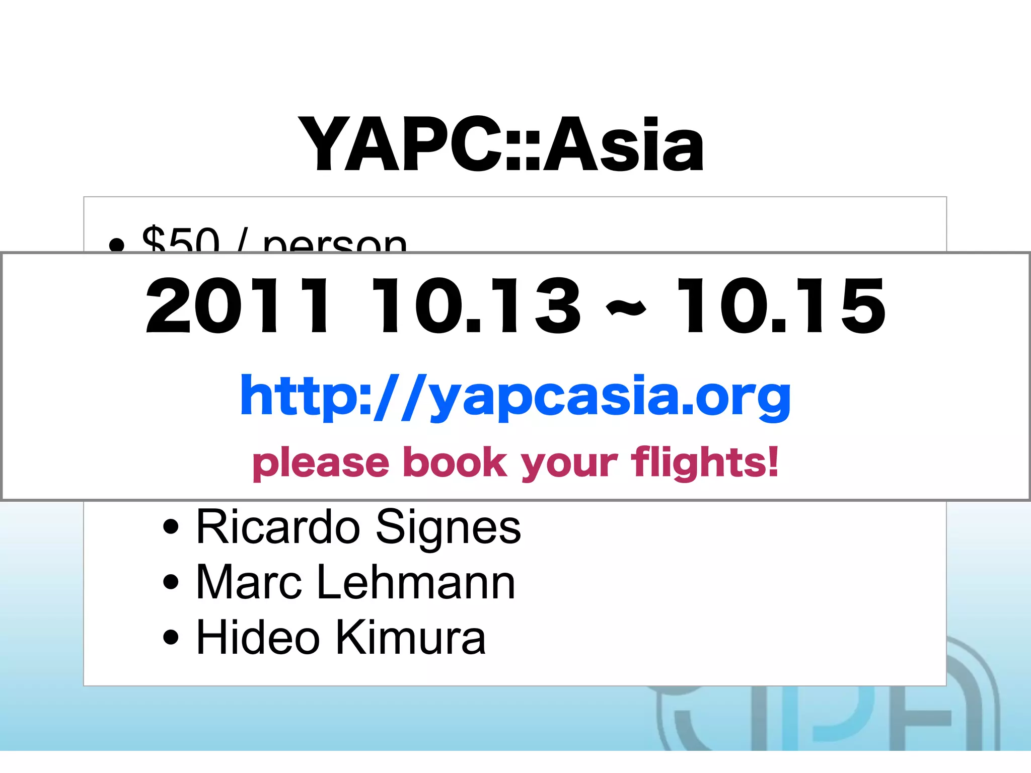 • $50 / person
• Students free!
• Cheapest? YAPC in the world
• This year’s guest speakers:
   • Ricardo Signes
   • Marc Lehmann
   • Hideo Kimura
 