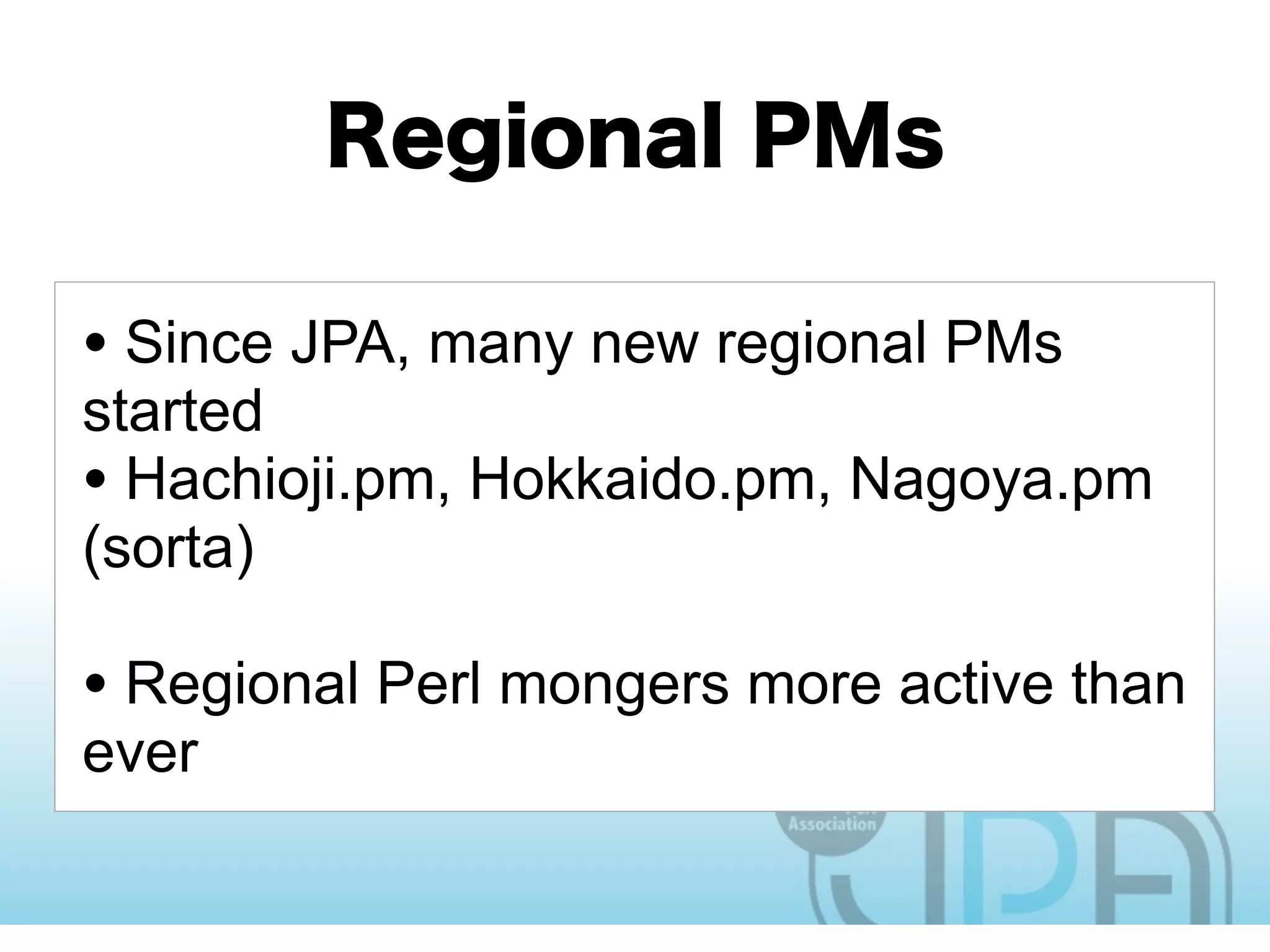 • Since JPA, many new regional PMs
started
• Hachioji.pm, Hokkaido.pm, Nagoya.pm
(sorta)

• Regional Perl mongers more active than
ever
 