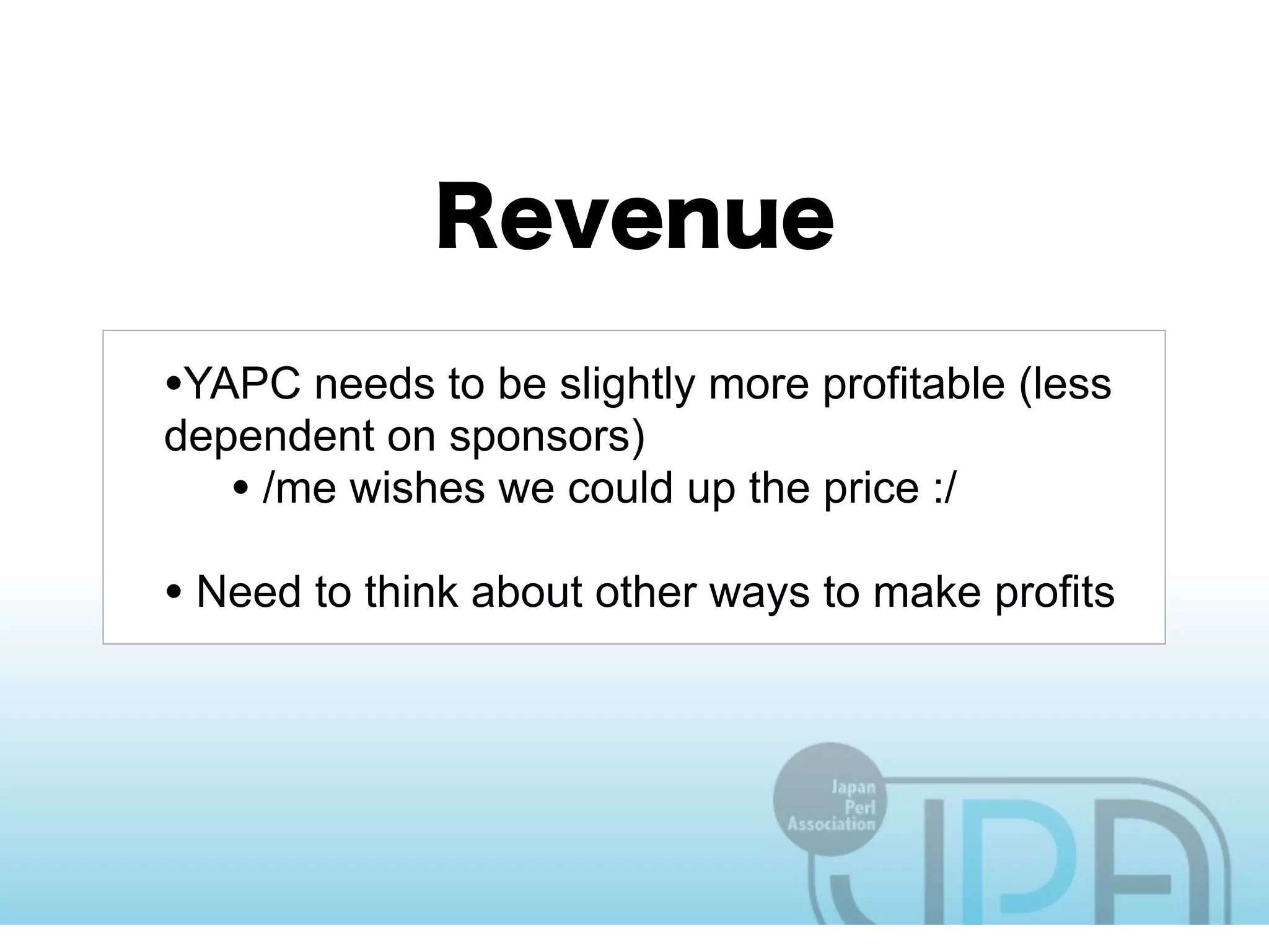 •YAPC needs to be slightly more profitable (less
dependent on sponsors)
   • /me wishes we could up the price :/
• Need to think about other ways to make profits
 