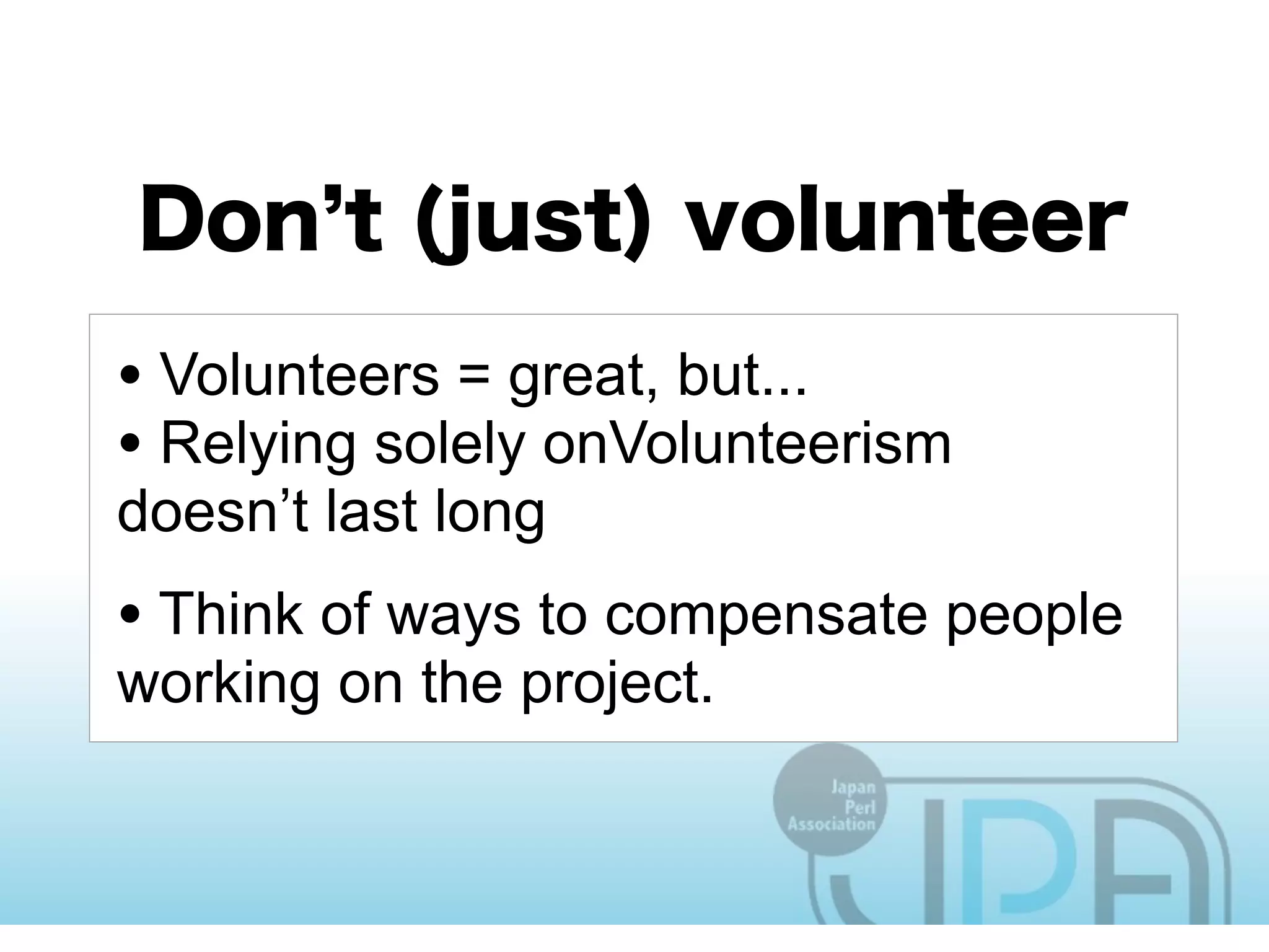 • Volunteers = great, but...
• Relying solely onVolunteerism
doesn’t last long
• Think of ways to compensate people
working on the project.
 