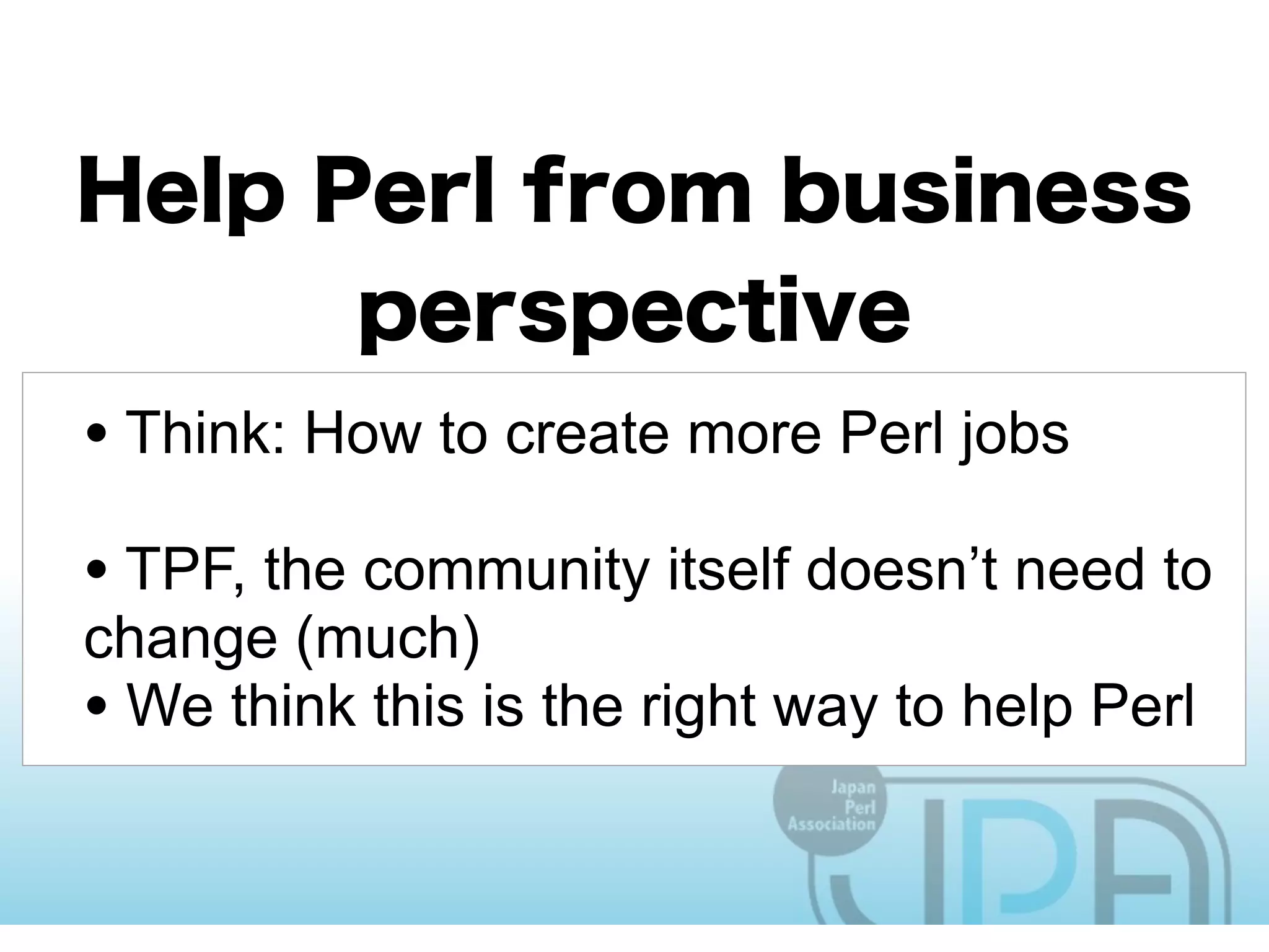 • Think: How to create more Perl jobs
• TPF, the community itself doesn’t need to
change (much)
• We think this is the right way to help Perl
 