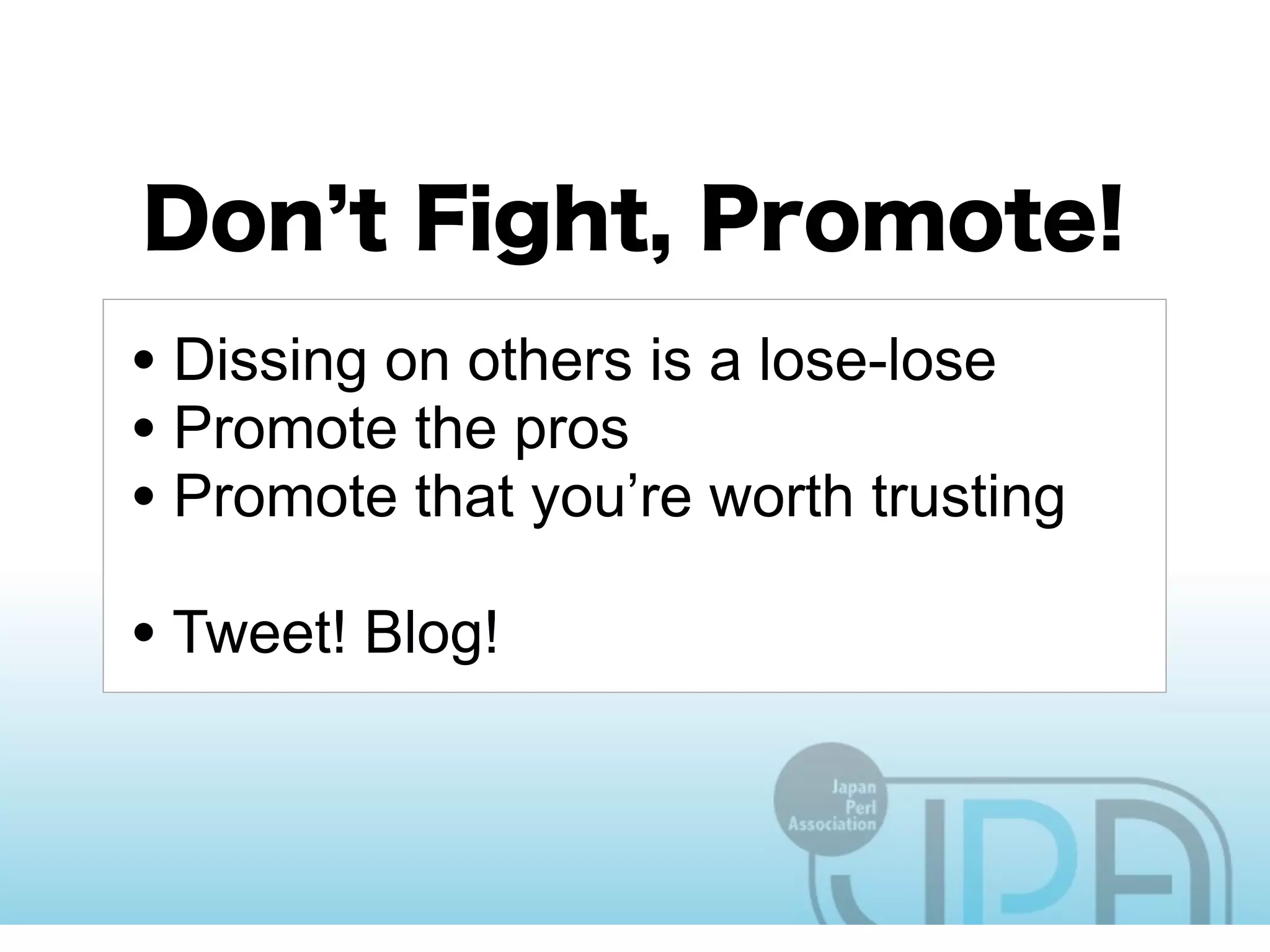 • Dissing on others is a lose-lose
• Promote the pros
• Promote that you’re worth trusting
• Tweet! Blog!
 