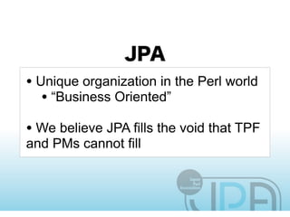 • Unique organization in the Perl world
   • “Business Oriented”
• We believe JPA fills the void that TPF
and PMs cannot fill
 