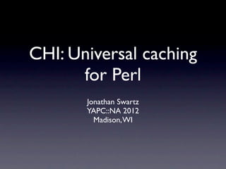 CHI: Universal caching
      for Perl
       Jonathan Swartz
       YAPC::NA 2012
         Madison, WI
 