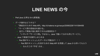 ● Perl:Java 6:4 ( )
●
● Web API http://d.hatena.ne.jp/naoya/20060228/1141094456
●
●
● Java
● Java
● Perl
● Perl Web API Java
● “ ” …
LINE NEWS
 
