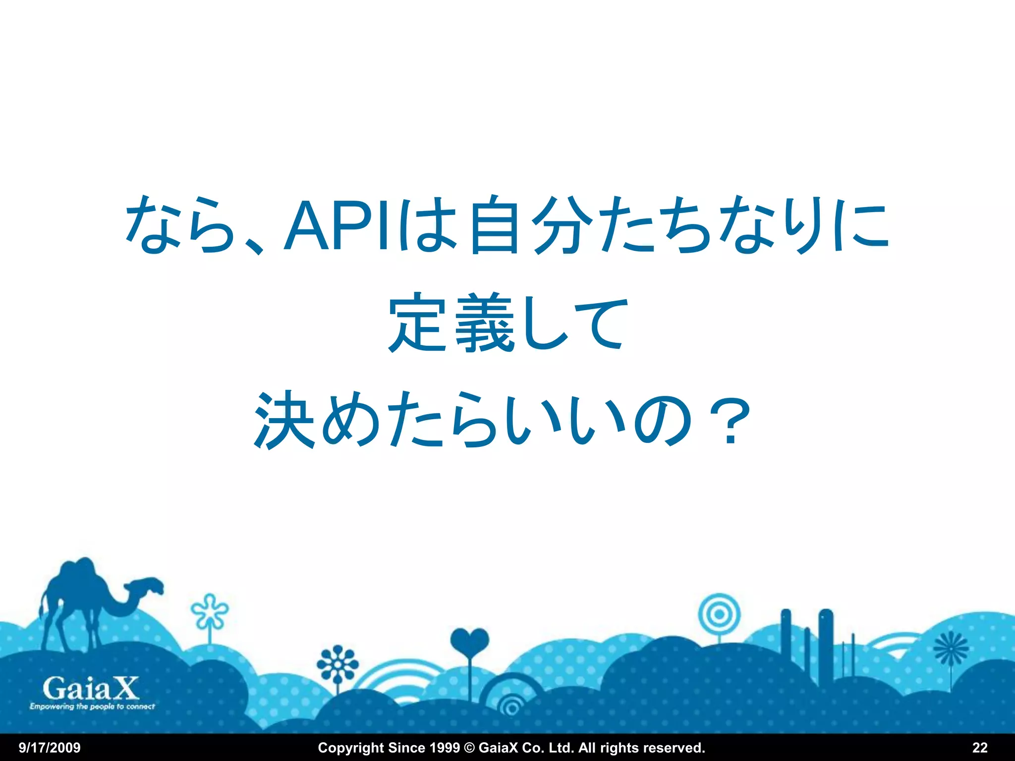なら、APIは自分たちなりに
                  定義して
              決めたらいいの？



9/17/2009      Copyright Since 1999 © GaiaX Co. Ltd. All rights reserved.   22
 