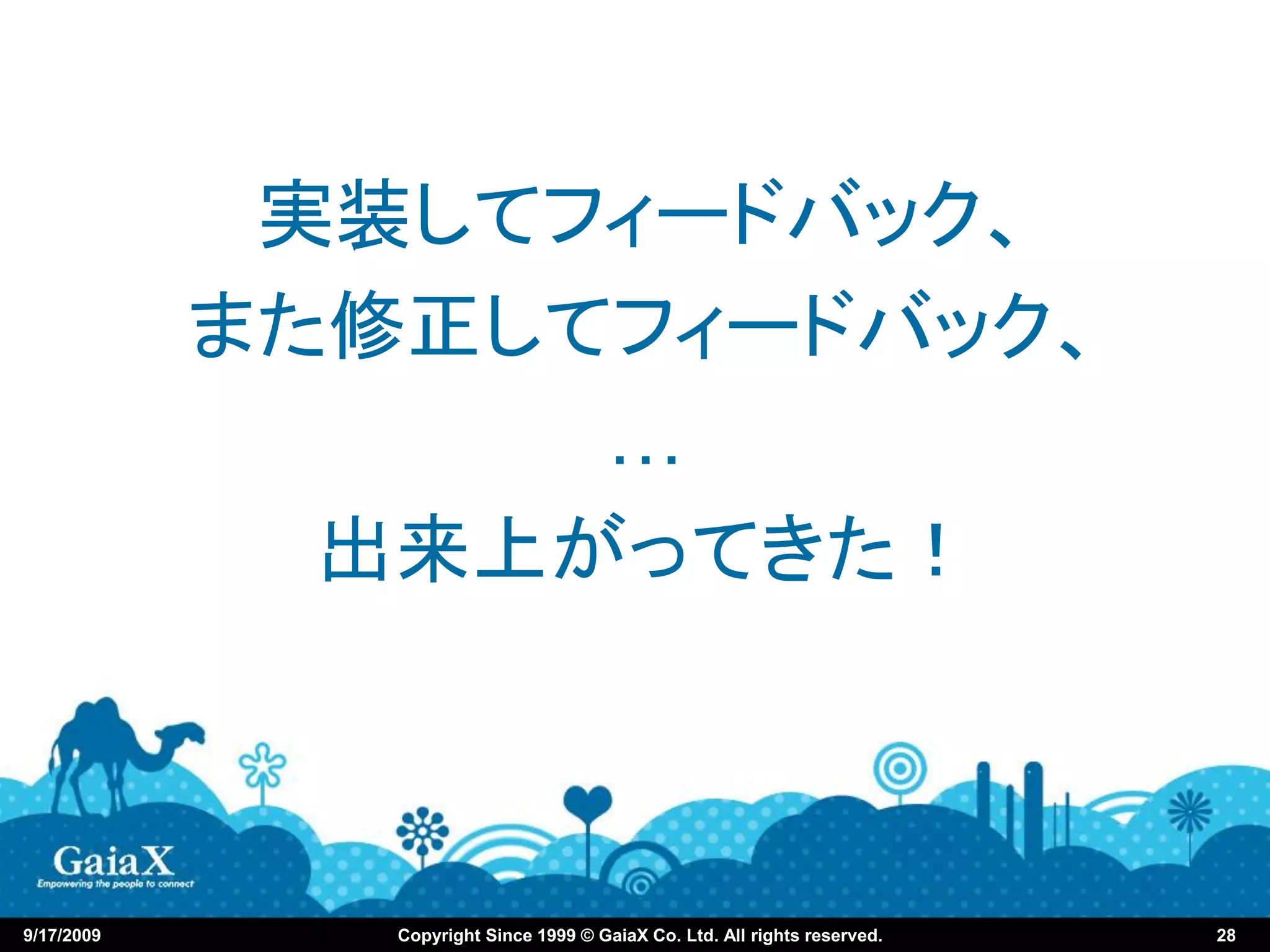 実装してフィードバック、
            また修正してフィードバック、
                  …
              出来上がってきた！



9/17/2009      Copyright Since 1999 © GaiaX Co. Ltd. All rights reserved.   28
 