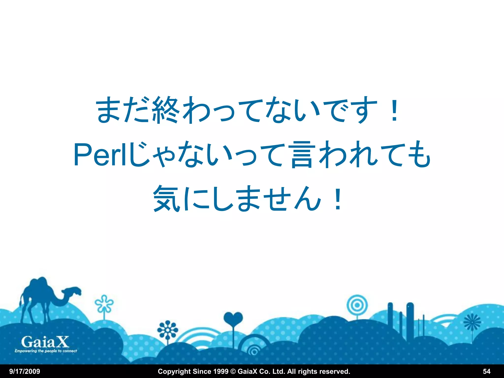 まだ終わってないです！
            Perlじゃないって言われても
                 気にしません！




9/17/2009      Copyright Since 1999 © GaiaX Co. Ltd. All rights reserved.   54
 