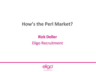 How’s the Perl Market?
Rick Deller
Eligo Recruitment
 