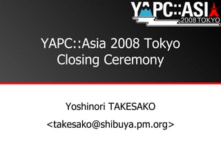 YAPC::Asia 2008 Tokyo Closing Ceremony Yoshinori TAKESAKO <takesako@shibuya.pm.org> 