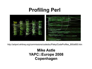 Profiling Perl




http://artport.whitney.org/commissions/codedoc/Paley/CodeProfiles_800x600.htm


                         Mike Astle
                      YAPC::Europe 2008
                        Copenhagen
 