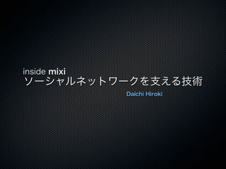 inside mixi
ソーシャルネットワークを支える技術
              Daichi Hiroki
 