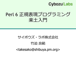 Perl 6 正規表現プログラミング
         楽土入門


   サ゗ボウズ・ラボ株式会社
          竹迫 良範
  <takesako@shibuya.pm.org>
 