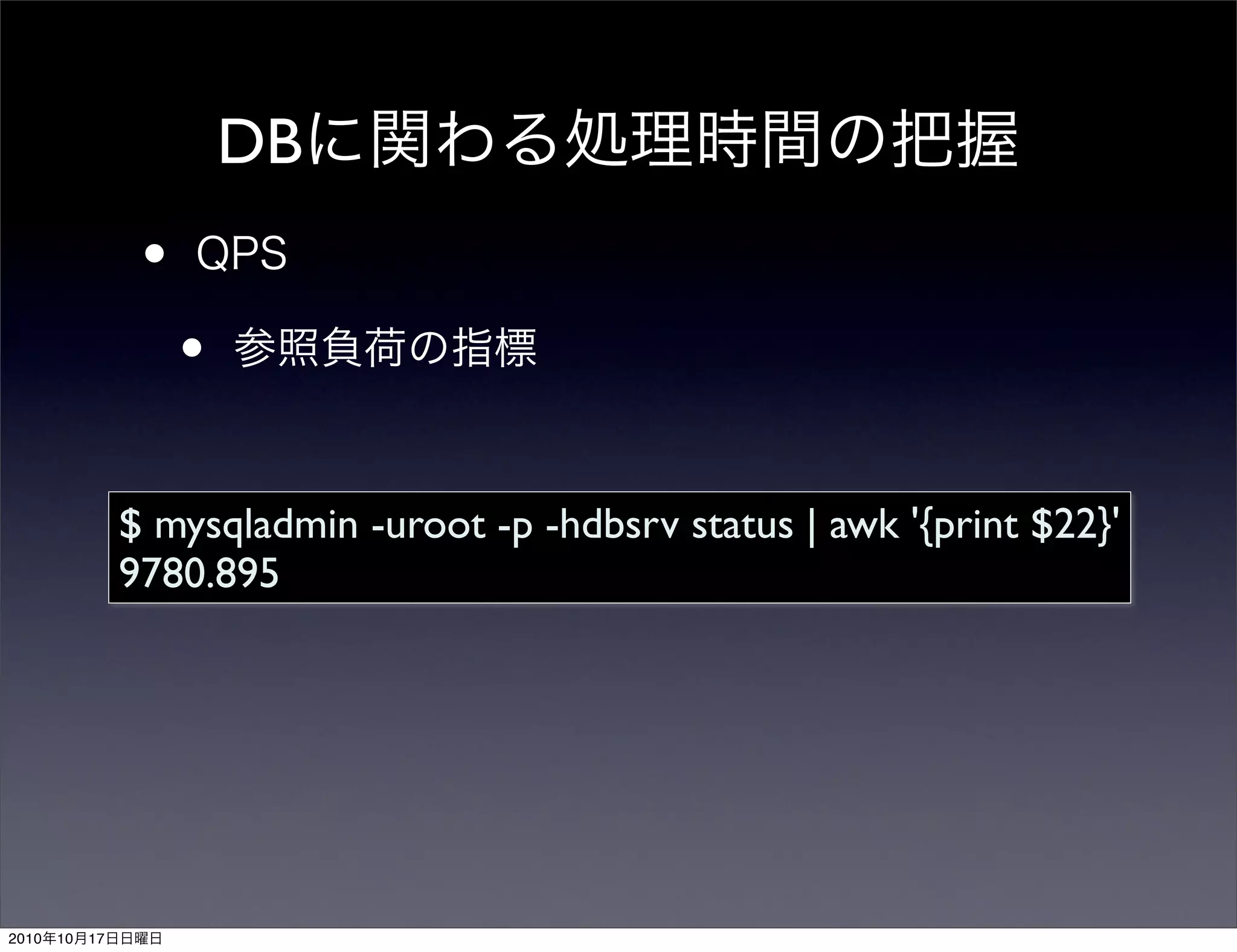 DB
                  •
                      •

                 $ mysqladmin -uroot -p -hdbsrv status | awk '{print $22}'
                 9780.895




2010   10   17
 