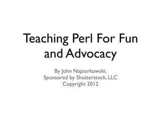 Teaching Perl For Fun
    and Advocacy
       By John Napiorkowski,
   Sponsored by Shutterstock, LLC
           Copyright 2012
 