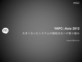 YAPC::Asia 2012
大きくなったシステムの疎結合化への取り組み

                  masartz@mixi.inc
 