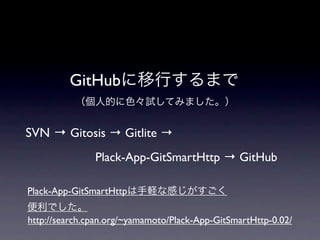 GitHubに移行するまで
           （個人的に色々試してみました。）


SVN → Gitosis → Gitlite →
               Plack-App-GitSmartHttp → GitHub

Plac...
