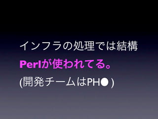 インフラの処理では結構
Perlが使われてる。
(開発チームはPH )
 