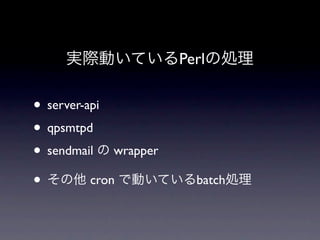 実際動いているPerlの処理

• server-api
• qpsmtpd
• sendmail の wrapper
• その他 cron で動いているbatch処理
 