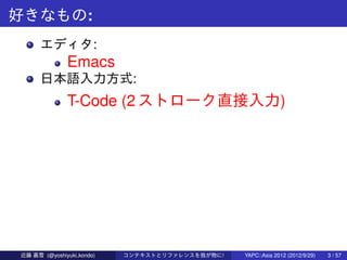 好きなもの:
      エディタ:
               Emacs
      日本語入力方式:
               T-Code (2 ストローク直接入力)




近藤 嘉雪 (@yoshiyuki kondo)   ...