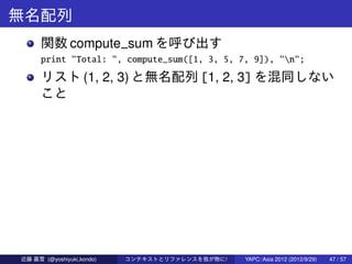 無名配列
      関数 compute_sum を呼び出す
      print "Total: ", compute_sum([1, 3, 5, 7, 9]), "n";
      リスト (1, 2, 3) と無名配列 [1, 2,...