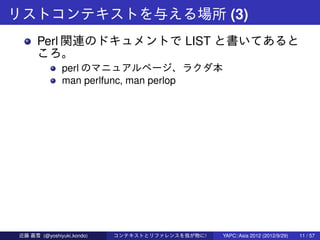 リストコンテキストを与える場所 (3)
      Perl 関連のドキュメントで LIST と書いてあると
      ころ。
               perl のマニュアルページ、ラクダ本
               man per...