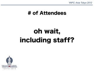 YAPC::Asia Tokyo 2012




  # of Attendees



    oh wait,
including staff?
 