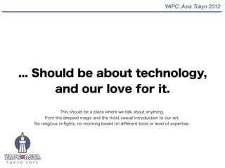YAPC::Asia Tokyo 2012




... Should be about technology,
       and our love for it.
                This should be a pla...