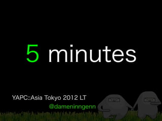 5 minutes
YAPC::Asia Tokyo 2012 LT
           @dameninngenn
 