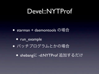Devel::NYTProf

• starman + daemontools の場合
 • run_example
• バッチプログラムとかの場合
 • shebangに -d:NYTProf 追加するだけ
 