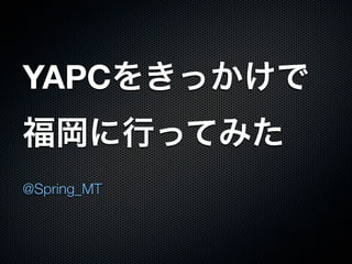 YAPCをきっかけで
福岡に行ってみた
@Spring_MT
 