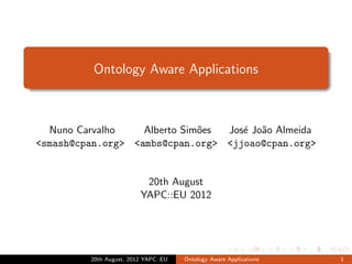 Ontology Aware Applications



  Nuno Carvalho    Alberto Sim˜es
                              o   Jos´ Jo˜o Almeida
                                     e a
<smash@cpan.org> <ambs@cpan.org> <jjoao@cpan.org>


                           20th August
                          YAPC::EU 2012




          20th August, 2012 YAPC::EU   Ontology Aware Applications   1
 