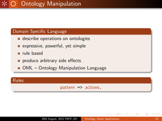 Ontology Manipulation



Domain Speciﬁc Language
   describe operations on ontologies
    expressive, powerful, yet simple
    rule based
    produce arbitrary side eﬀects
    OML – Ontology Manipulation Language

Rules
                          pattern => actions.




             20th August, 2012 YAPC::EU   Ontology Aware Applications   10
 