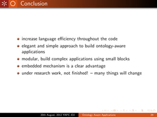 Conclusion




increase language eﬃciency throughout the code
elegant and simple approach to build ontology-aware
applications
modular, build complex applications using small blocks
embedded mechanism is a clear advantage
under research work, not ﬁnished! – many things will change




         20th August, 2012 YAPC::EU   Ontology Aware Applications   29
 