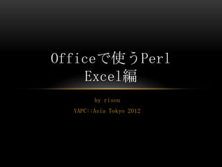 Officeで使うPerl
    Excel編
        by risou
  YAPC::Asia Tokyo 2012
 