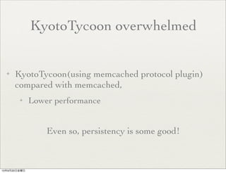 KyotoTycoon overwhelmed
✦ KyotoTycoon(using memcached protocol plugin)
compared with memcached,
✦ Lower performance
Even so, persistency is some good!
13年9月20日金曜日
 