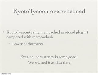 KyotoTycoon overwhelmed
✦ KyotoTycoon(using memcached protocol plugin)
compared with memcached,
✦ Lower performance
Even so, persistency is some good!
We wanted it at that time!
13年9月20日金曜日
 