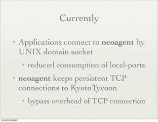 Currently
✦ Applications connect to neoagent by
UNIX domain socket
✦ reduced consumption of local-ports
✦ neoagent keeps persistent TCP
connections to KyotoTycoon
✦ bypass overhead of TCP connection
13年9月20日金曜日
 