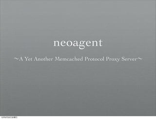 neoagent
∼A Yet Another Memcached Protocol Proxy Server∼
13年9月20日金曜日
 