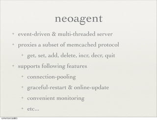 neoagent
✦ event-driven & multi-threaded server
✦ proxies a subset of memcached protocol
✦ get, set, add, delete, incr, decr, quit
✦ supports following features
✦ connection-pooling
✦ graceful-restart & online-update
✦ convenient monitoring
✦ etc...
13年9月20日金曜日
 