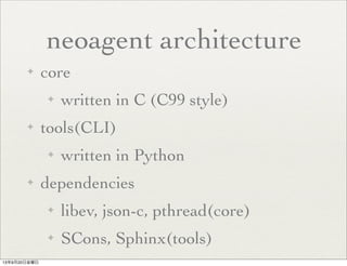 neoagent architecture
✦ core
✦ written in C (C99 style)
✦ tools(CLI)
✦ written in Python
✦ dependencies
✦ libev, json-c, pthread(core)
✦ SCons, Sphinx(tools)
13年9月20日金曜日
 