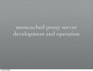 memcached proxy server
development and operation
13年9月20日金曜日
 