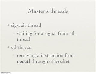 Master’s threads
✦ sigwait-thread
✦ waiting for a signal from ctl-
thread
✦ ctl-thread
✦ receiving a instruction from
neoctl through ctl-socket
13年9月20日金曜日
 